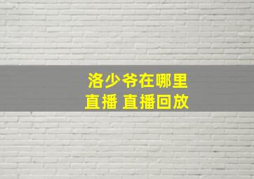 洛少爷在哪里直播 直播回放